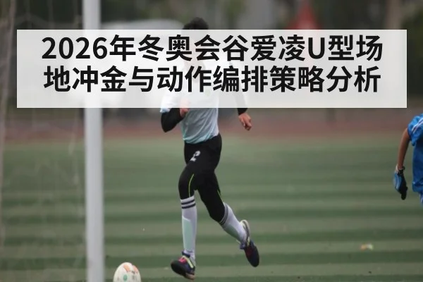 2026年冬奥会谷爱凌U型场地冲金与动作编排策略分析