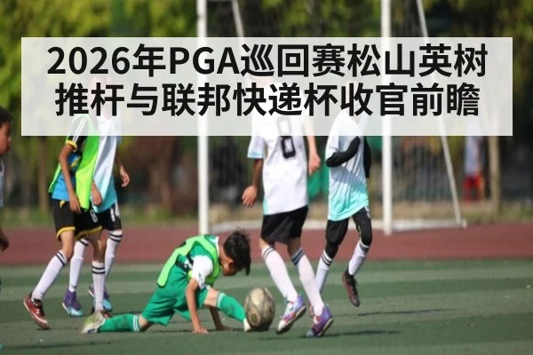 2026年PGA巡回赛松山英树推杆与联邦快递杯收官前瞻