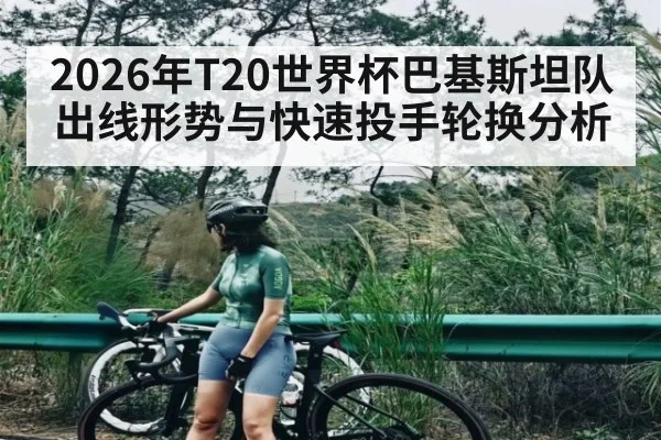 2026年T20世界杯巴基斯坦队出线形势与快速投手轮换分析